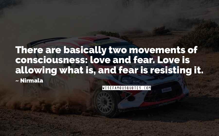 Nirmala Quotes: There are basically two movements of consciousness: love and fear. Love is allowing what is, and fear is resisting it.