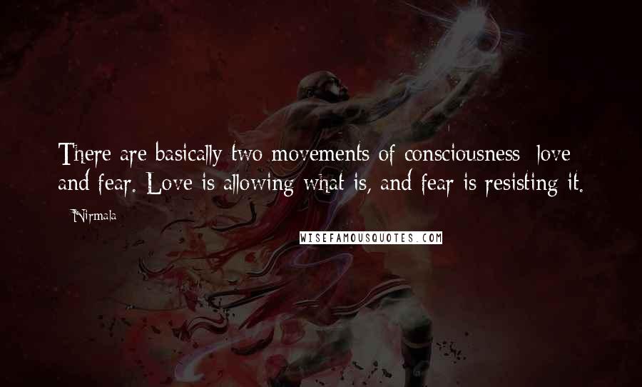 Nirmala Quotes: There are basically two movements of consciousness: love and fear. Love is allowing what is, and fear is resisting it.