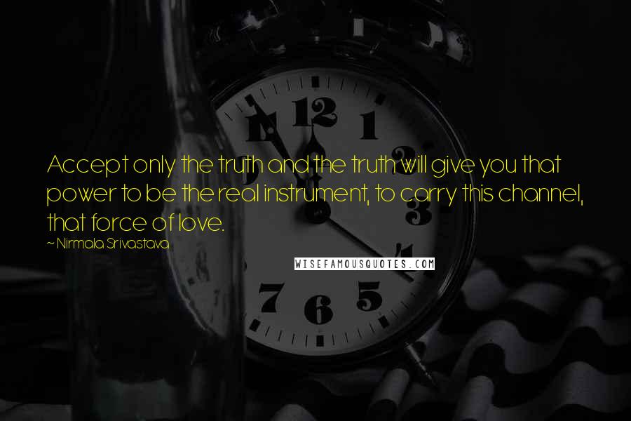 Nirmala Srivastava Quotes: Accept only the truth and the truth will give you that power to be the real instrument, to carry this channel, that force of love.