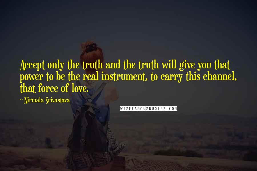 Nirmala Srivastava Quotes: Accept only the truth and the truth will give you that power to be the real instrument, to carry this channel, that force of love.