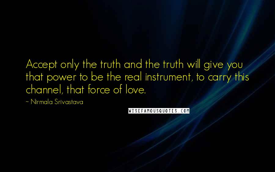 Nirmala Srivastava Quotes: Accept only the truth and the truth will give you that power to be the real instrument, to carry this channel, that force of love.