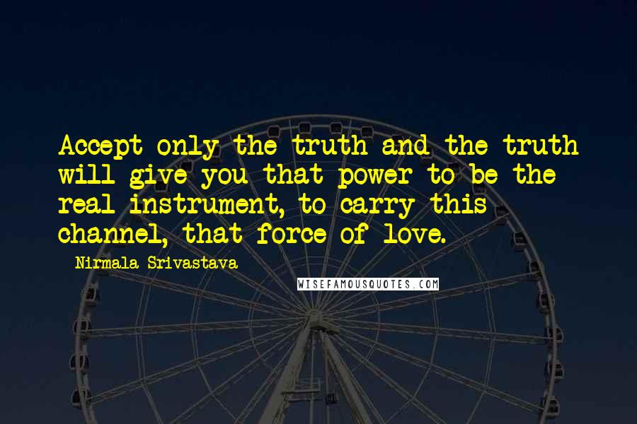 Nirmala Srivastava Quotes: Accept only the truth and the truth will give you that power to be the real instrument, to carry this channel, that force of love.