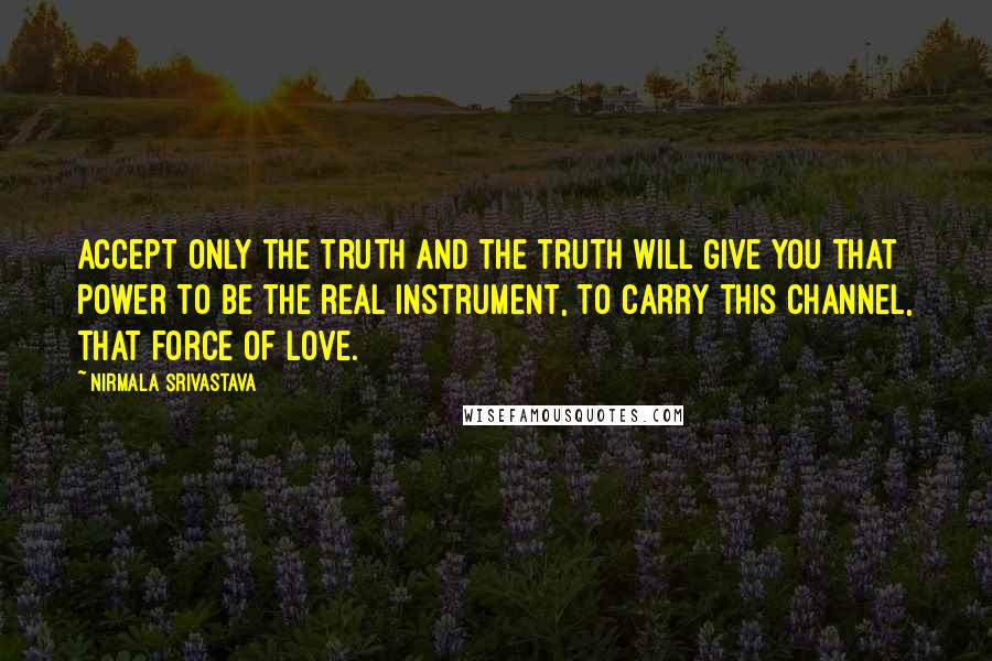 Nirmala Srivastava Quotes: Accept only the truth and the truth will give you that power to be the real instrument, to carry this channel, that force of love.