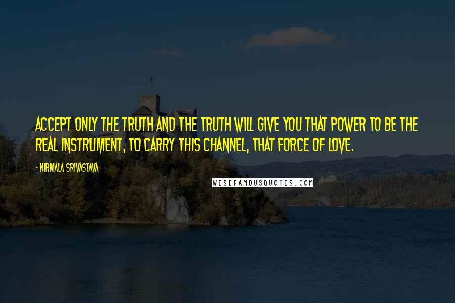 Nirmala Srivastava Quotes: Accept only the truth and the truth will give you that power to be the real instrument, to carry this channel, that force of love.