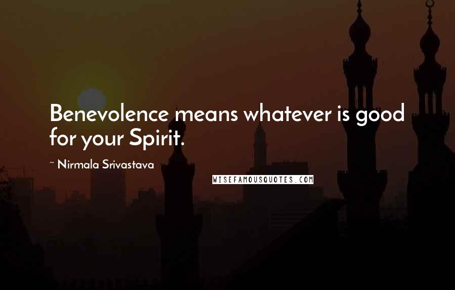 Nirmala Srivastava Quotes: Benevolence means whatever is good for your Spirit.