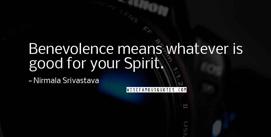 Nirmala Srivastava Quotes: Benevolence means whatever is good for your Spirit.