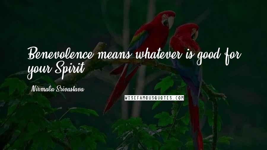 Nirmala Srivastava Quotes: Benevolence means whatever is good for your Spirit.