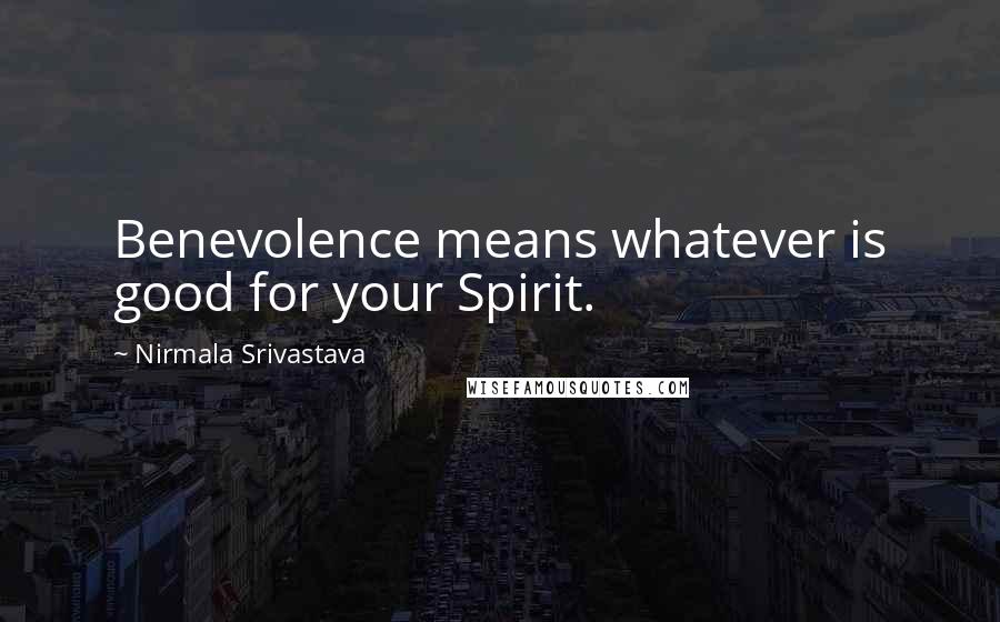 Nirmala Srivastava Quotes: Benevolence means whatever is good for your Spirit.