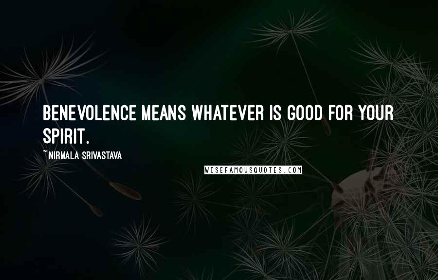 Nirmala Srivastava Quotes: Benevolence means whatever is good for your Spirit.