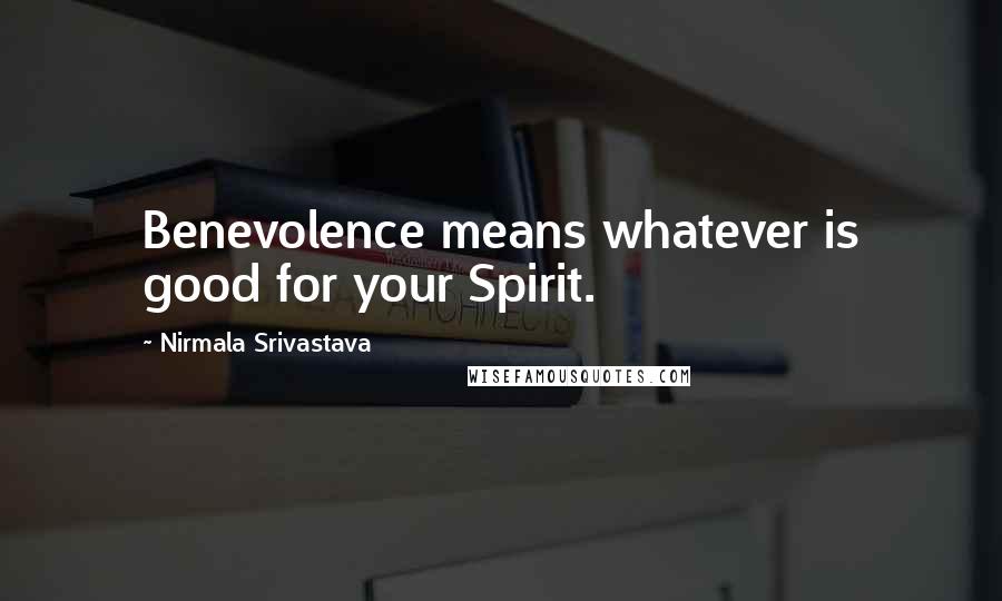 Nirmala Srivastava Quotes: Benevolence means whatever is good for your Spirit.