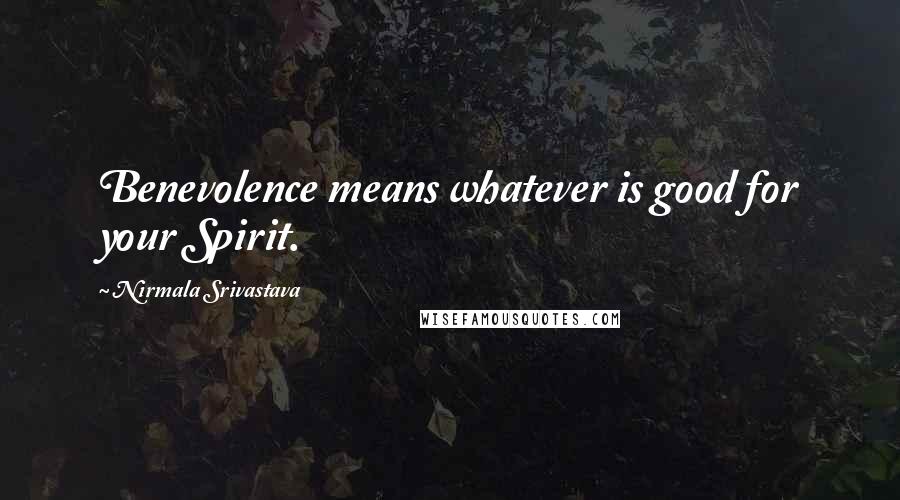 Nirmala Srivastava Quotes: Benevolence means whatever is good for your Spirit.