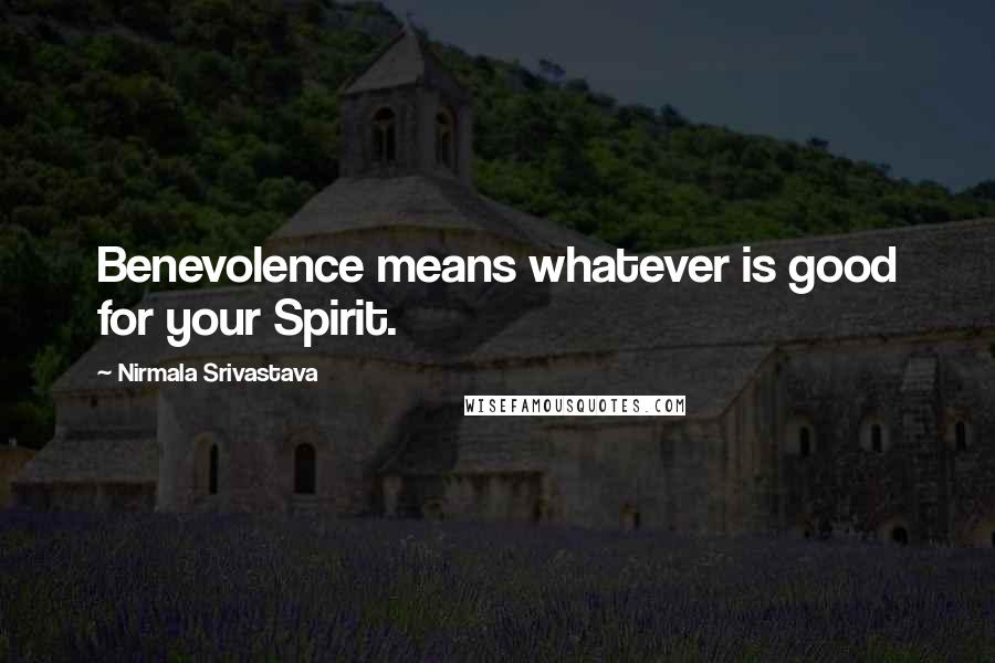 Nirmala Srivastava Quotes: Benevolence means whatever is good for your Spirit.