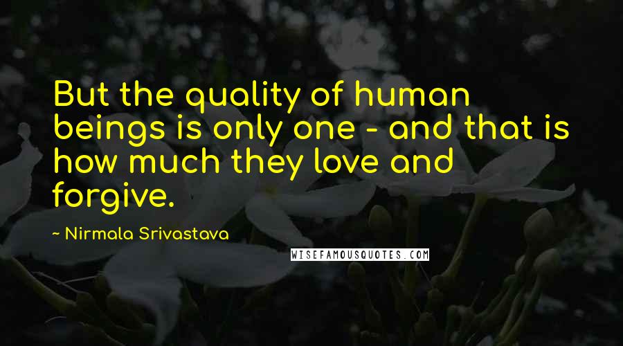 Nirmala Srivastava Quotes: But the quality of human beings is only one - and that is how much they love and forgive.