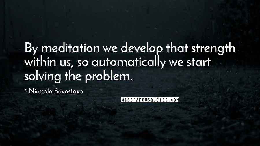 Nirmala Srivastava Quotes: By meditation we develop that strength within us, so automatically we start solving the problem.