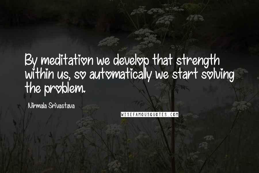 Nirmala Srivastava Quotes: By meditation we develop that strength within us, so automatically we start solving the problem.