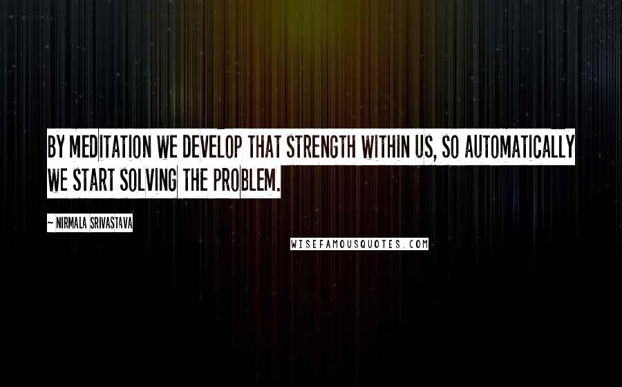 Nirmala Srivastava Quotes: By meditation we develop that strength within us, so automatically we start solving the problem.