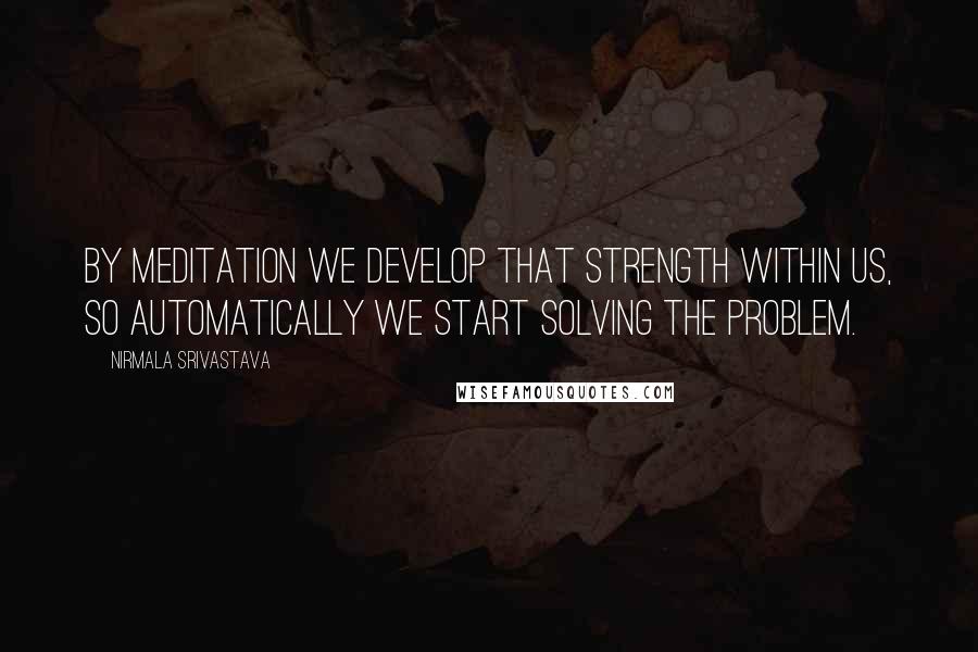 Nirmala Srivastava Quotes: By meditation we develop that strength within us, so automatically we start solving the problem.