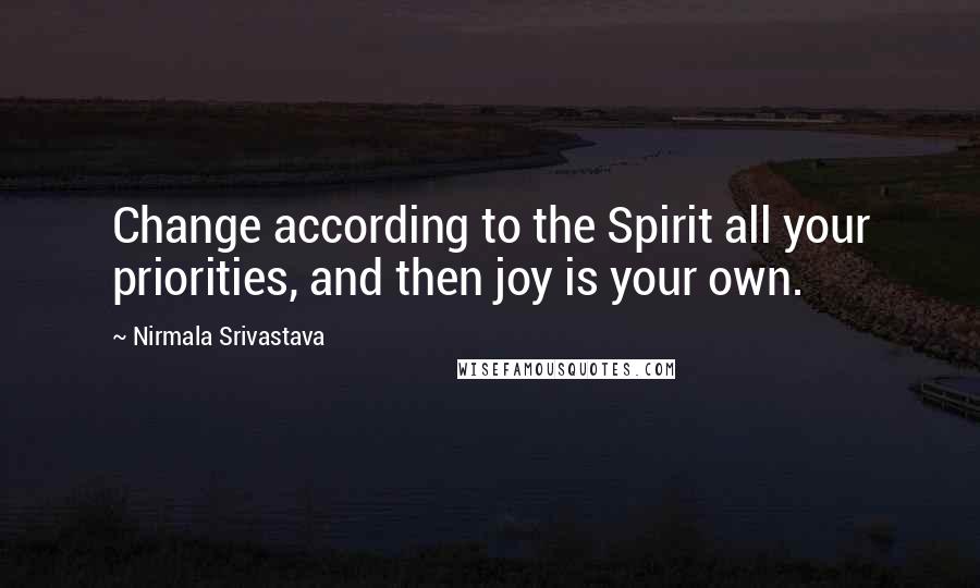 Nirmala Srivastava Quotes: Change according to the Spirit all your priorities, and then joy is your own.