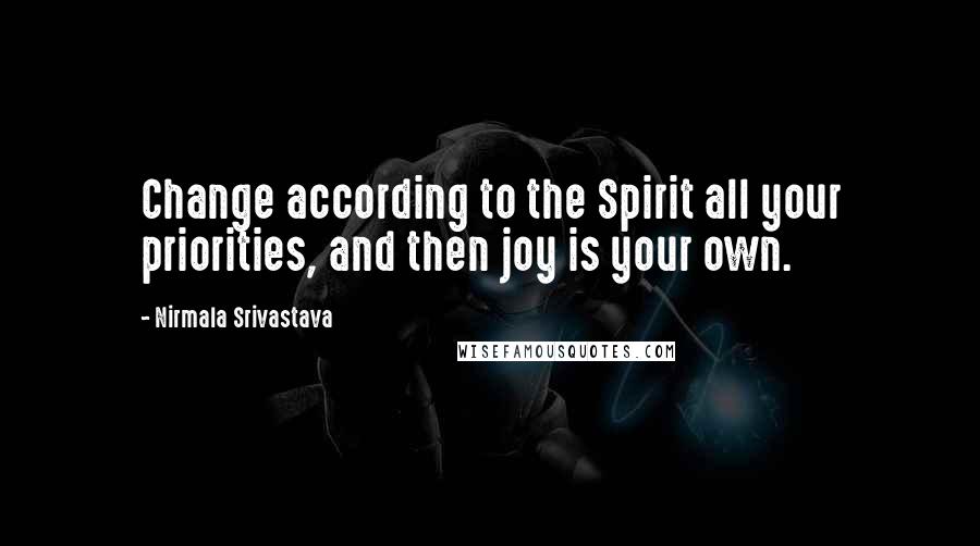Nirmala Srivastava Quotes: Change according to the Spirit all your priorities, and then joy is your own.