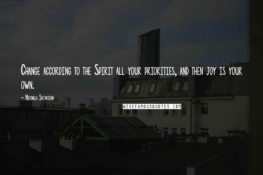 Nirmala Srivastava Quotes: Change according to the Spirit all your priorities, and then joy is your own.