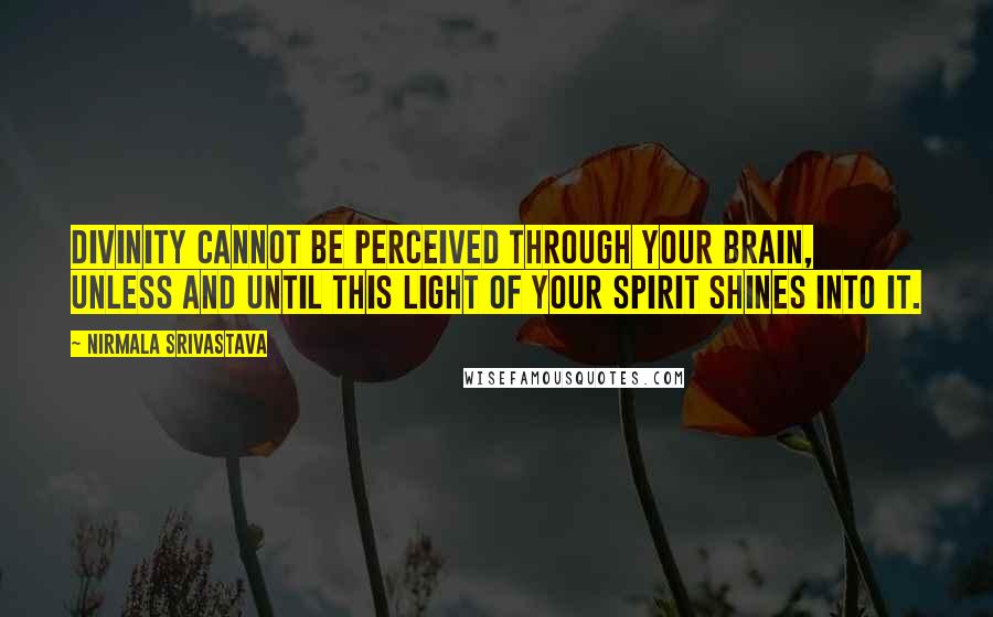 Nirmala Srivastava Quotes: Divinity cannot be perceived through your brain, unless and until this light of your spirit shines into it.