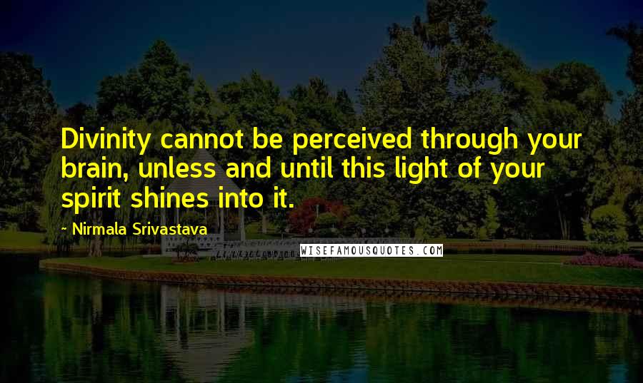 Nirmala Srivastava Quotes: Divinity cannot be perceived through your brain, unless and until this light of your spirit shines into it.