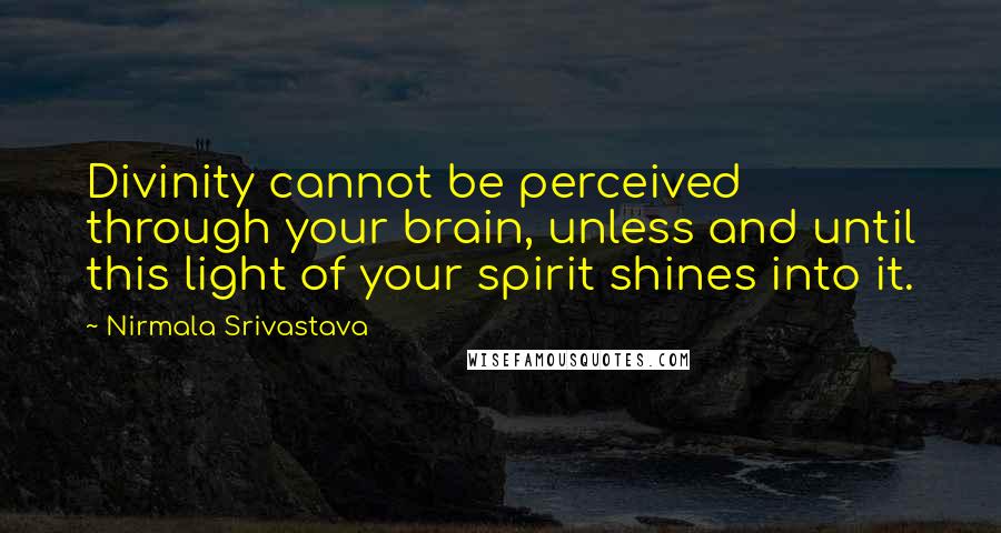 Nirmala Srivastava Quotes: Divinity cannot be perceived through your brain, unless and until this light of your spirit shines into it.