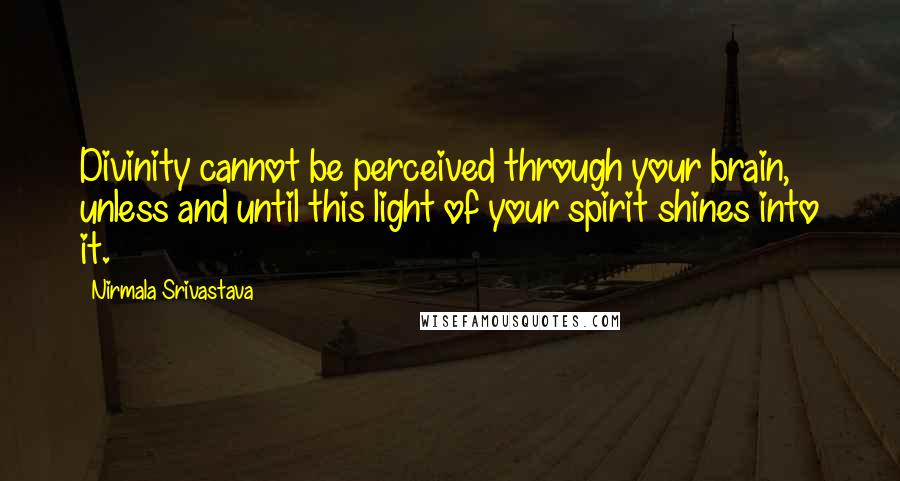 Nirmala Srivastava Quotes: Divinity cannot be perceived through your brain, unless and until this light of your spirit shines into it.