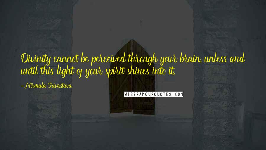 Nirmala Srivastava Quotes: Divinity cannot be perceived through your brain, unless and until this light of your spirit shines into it.