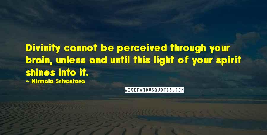 Nirmala Srivastava Quotes: Divinity cannot be perceived through your brain, unless and until this light of your spirit shines into it.