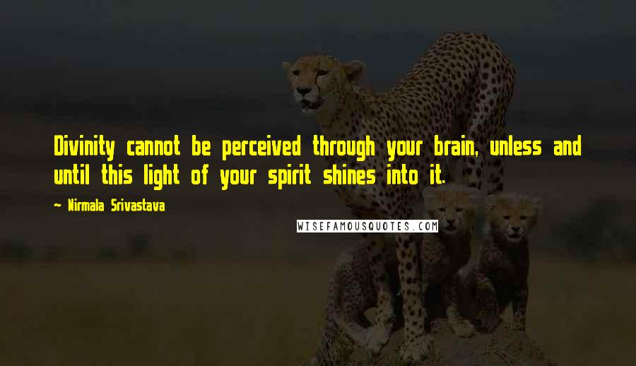 Nirmala Srivastava Quotes: Divinity cannot be perceived through your brain, unless and until this light of your spirit shines into it.