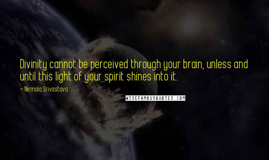 Nirmala Srivastava Quotes: Divinity cannot be perceived through your brain, unless and until this light of your spirit shines into it.