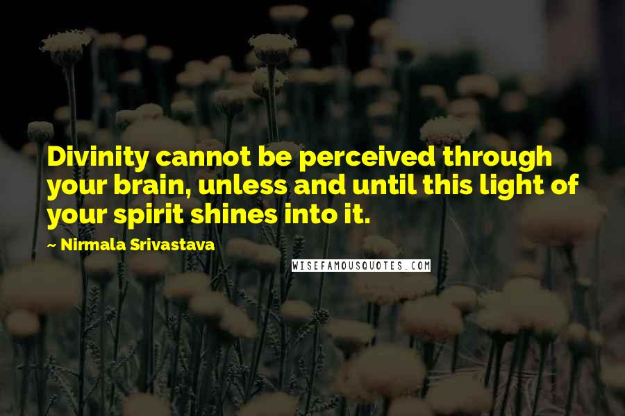 Nirmala Srivastava Quotes: Divinity cannot be perceived through your brain, unless and until this light of your spirit shines into it.