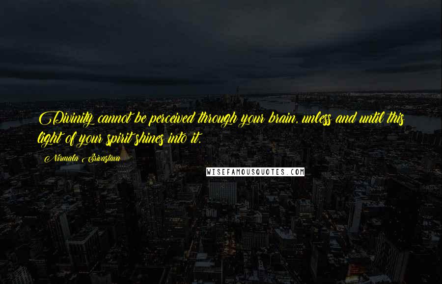 Nirmala Srivastava Quotes: Divinity cannot be perceived through your brain, unless and until this light of your spirit shines into it.