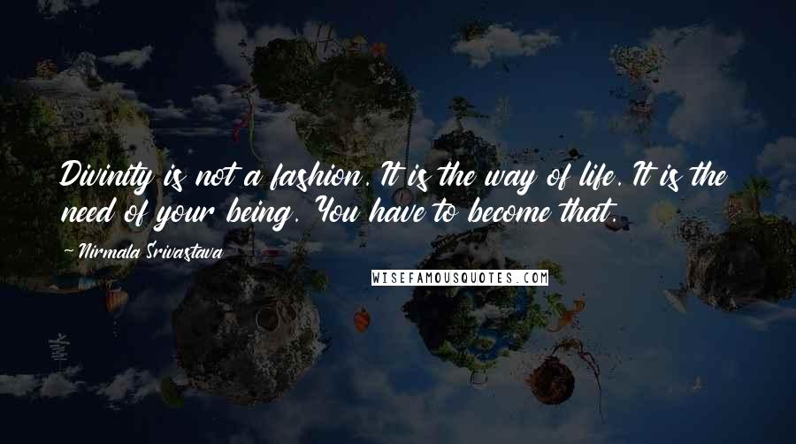 Nirmala Srivastava Quotes: Divinity is not a fashion. It is the way of life. It is the need of your being. You have to become that.