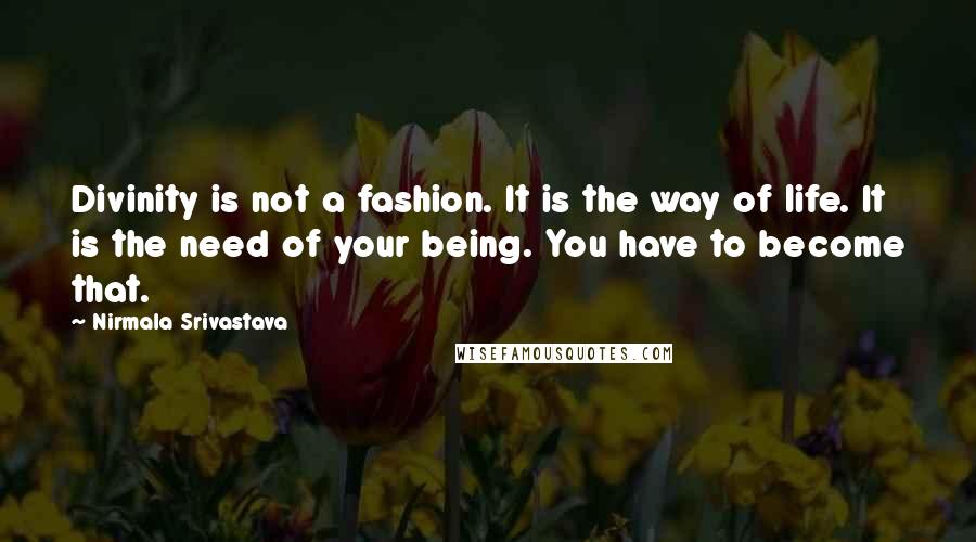 Nirmala Srivastava Quotes: Divinity is not a fashion. It is the way of life. It is the need of your being. You have to become that.