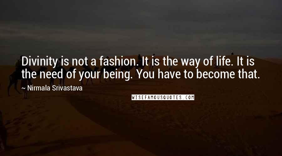 Nirmala Srivastava Quotes: Divinity is not a fashion. It is the way of life. It is the need of your being. You have to become that.
