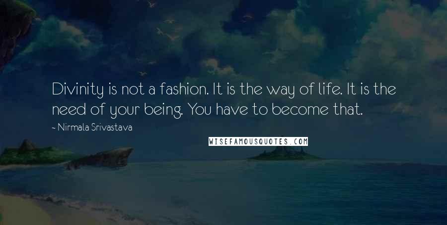 Nirmala Srivastava Quotes: Divinity is not a fashion. It is the way of life. It is the need of your being. You have to become that.