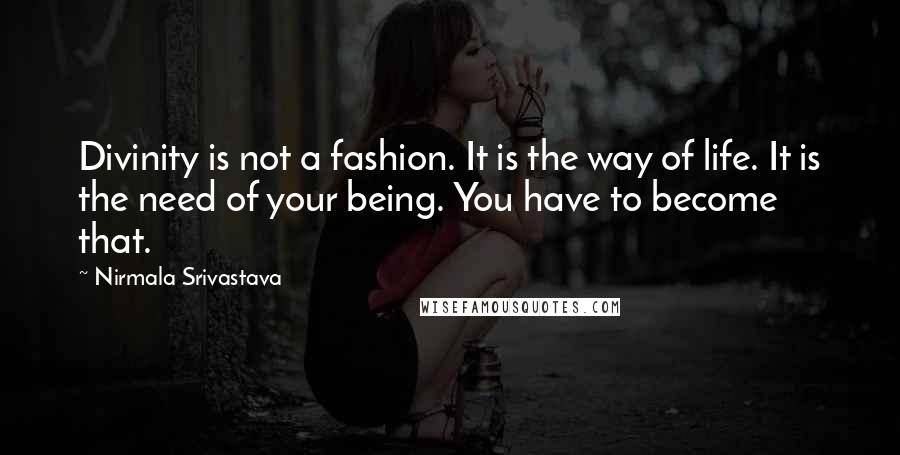 Nirmala Srivastava Quotes: Divinity is not a fashion. It is the way of life. It is the need of your being. You have to become that.