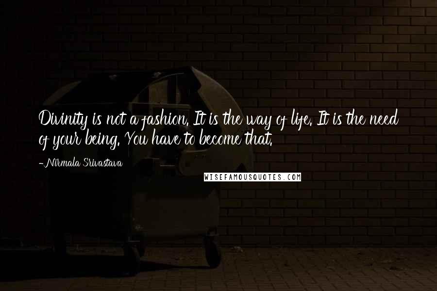 Nirmala Srivastava Quotes: Divinity is not a fashion. It is the way of life. It is the need of your being. You have to become that.