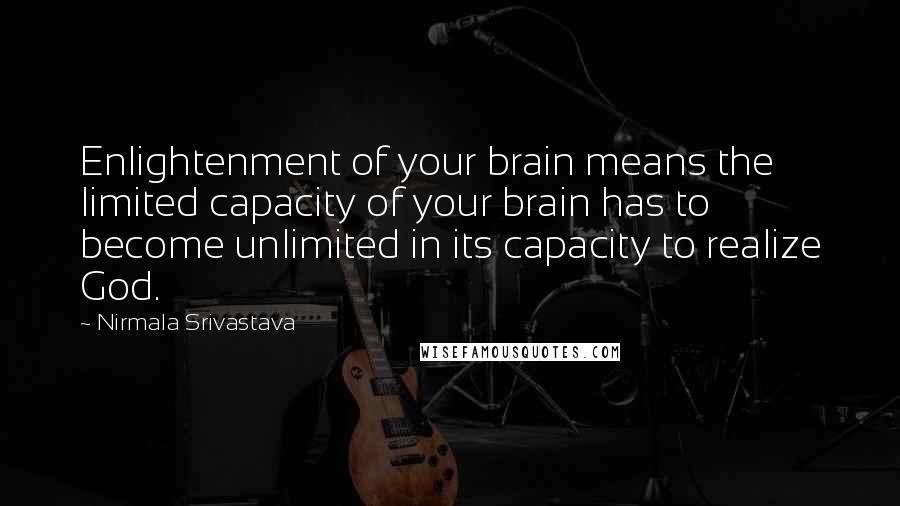 Nirmala Srivastava Quotes: Enlightenment of your brain means the limited capacity of your brain has to become unlimited in its capacity to realize God.