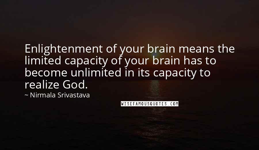 Nirmala Srivastava Quotes: Enlightenment of your brain means the limited capacity of your brain has to become unlimited in its capacity to realize God.