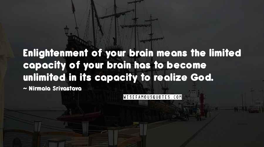 Nirmala Srivastava Quotes: Enlightenment of your brain means the limited capacity of your brain has to become unlimited in its capacity to realize God.