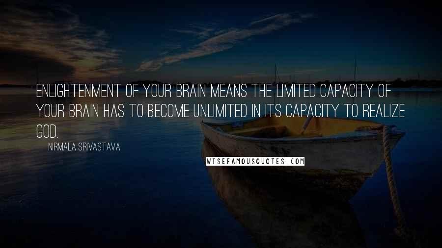 Nirmala Srivastava Quotes: Enlightenment of your brain means the limited capacity of your brain has to become unlimited in its capacity to realize God.