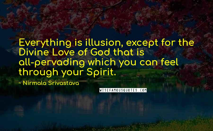 Nirmala Srivastava Quotes: Everything is illusion, except for the Divine Love of God that is all-pervading which you can feel through your Spirit.