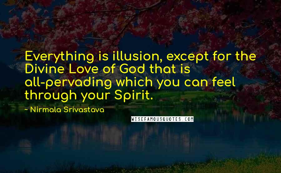 Nirmala Srivastava Quotes: Everything is illusion, except for the Divine Love of God that is all-pervading which you can feel through your Spirit.