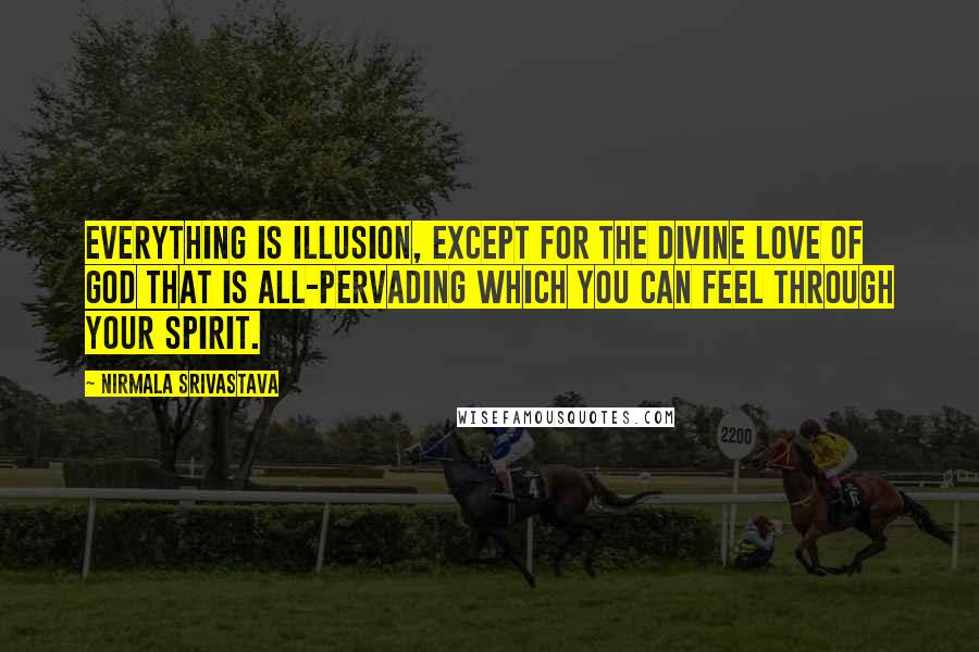 Nirmala Srivastava Quotes: Everything is illusion, except for the Divine Love of God that is all-pervading which you can feel through your Spirit.