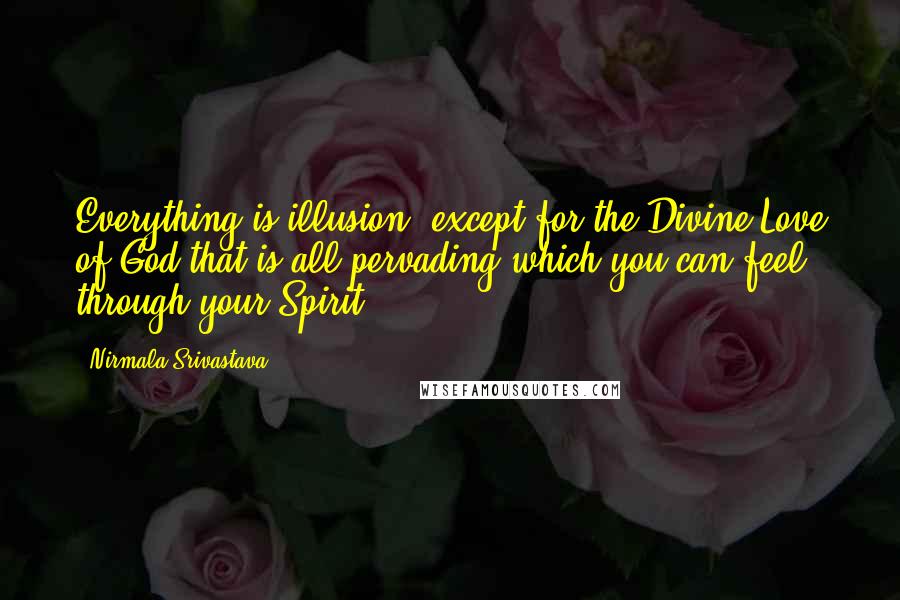 Nirmala Srivastava Quotes: Everything is illusion, except for the Divine Love of God that is all-pervading which you can feel through your Spirit.