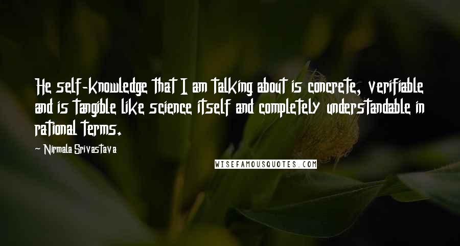 Nirmala Srivastava Quotes: He self-knowledge that I am talking about is concrete, verifiable and is tangible like science itself and completely understandable in rational terms.