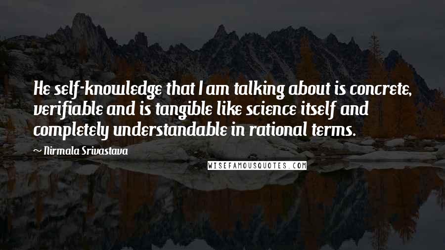 Nirmala Srivastava Quotes: He self-knowledge that I am talking about is concrete, verifiable and is tangible like science itself and completely understandable in rational terms.